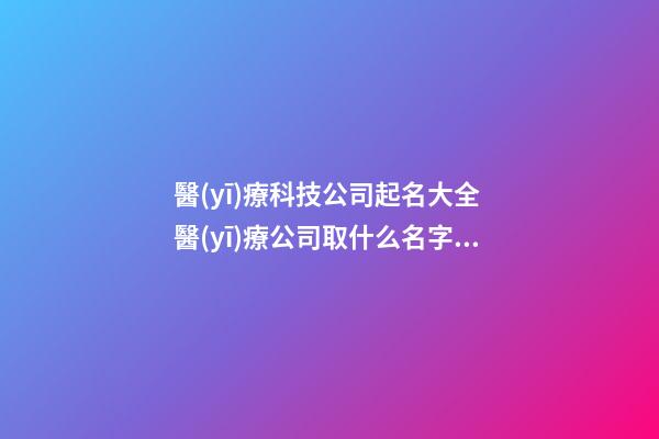 醫(yī)療科技公司起名大全 醫(yī)療公司取什么名字好-第1張-公司起名-玄機派
